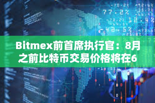 Bitmex前首席执行官：8月之前比特币交易价格将在6万至7万美元之间