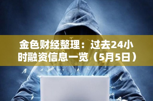金色财经整理：过去24小时融资信息一览（5月5日）