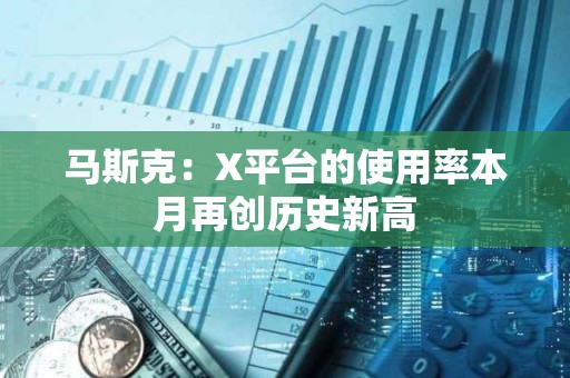 马斯克：X平台的使用率本月再创历史新高