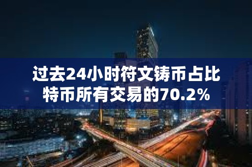 过去24小时符文铸币占比特币所有交易的70.2%