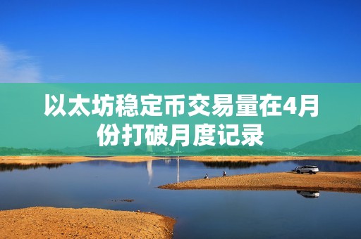 以太坊稳定币交易量在4月份打破月度记录
