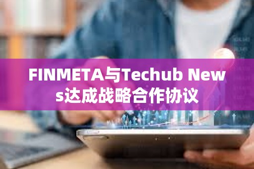 FINMETA与Techub News达成战略合作协议