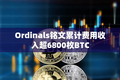 Ordinals铭文累计费用收入超6800枚BTC