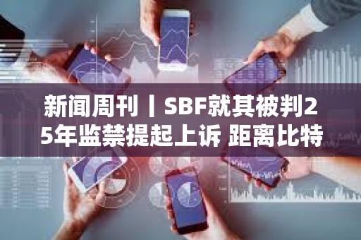 新闻周刊丨SBF就其被判25年监禁提起上诉 距离比特币区块奖励减半仅剩约1周时间