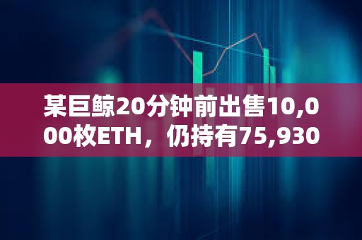 某巨鲸20分钟前出售10,000枚ETH，仍持有75,930 ETH