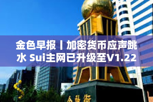 金色早报丨加密货币应声跳水 Sui主网已升级至V1.22.0版本