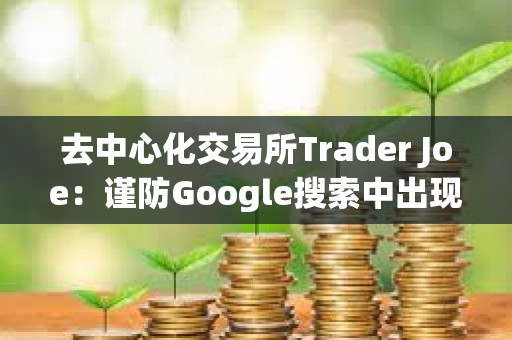 去中心化交易所Trader Joe：谨防Google搜索中出现的虚假Trader Joe广告