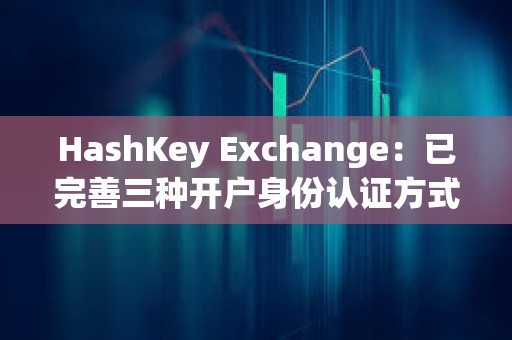 HashKey Exchange：已完善三种开户身份认证方式