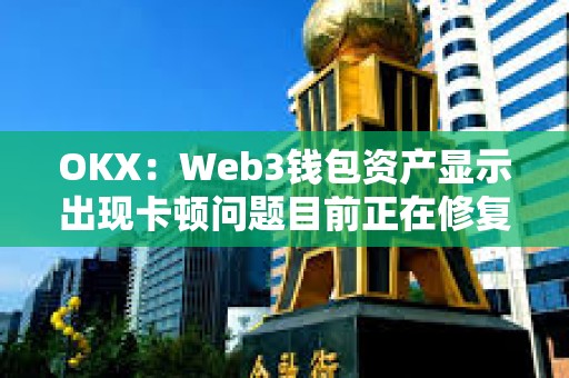 OKX：Web3钱包资产显示出现卡顿问题目前正在修复，资产安全
