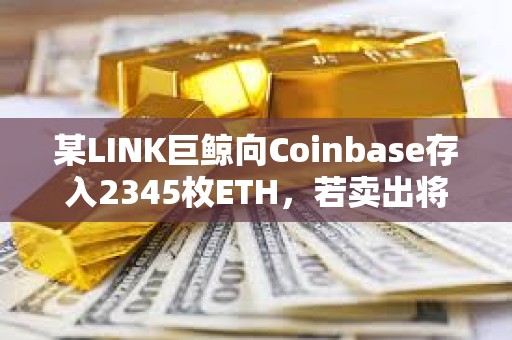 某LINK巨鲸向Coinbase存入2345枚ETH，若卖出将亏损约20万美元