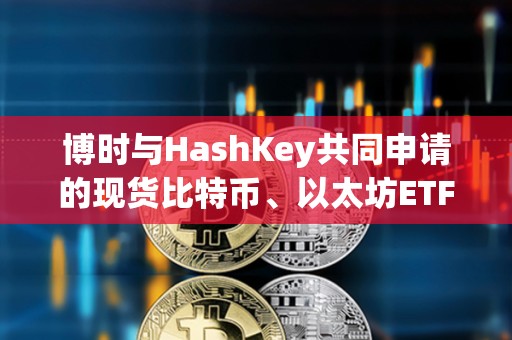 博时与HashKey共同申请的现货比特币、以太坊ETF获SFC批准