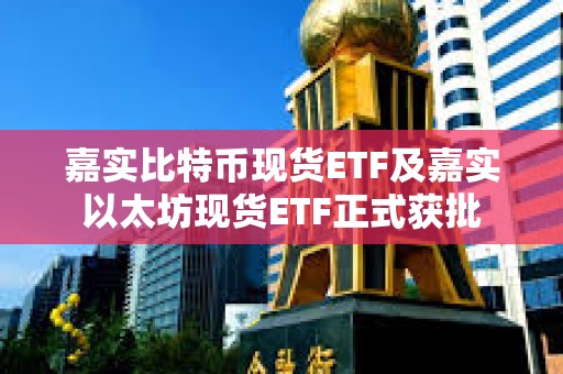 嘉实比特币现货ETF及嘉实以太坊现货ETF正式获批