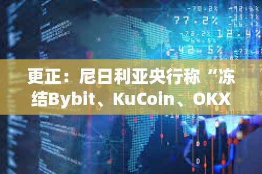 更正：尼日利亚央行称“冻结Bybit、KuCoin、OKX、Binance用户账户”为非官方内容