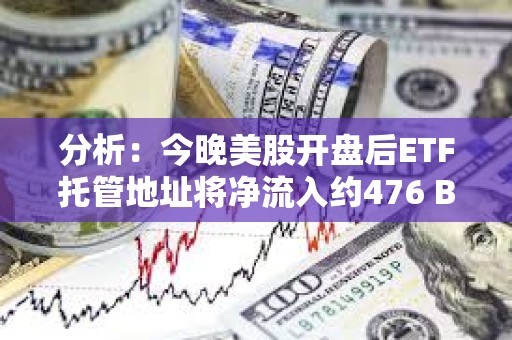 分析：今晚美股开盘后ETF托管地址将净流入约476 BTC