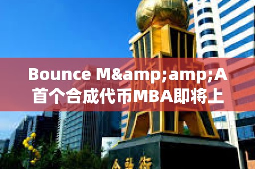 Bounce M&amp;A首个合成代币MBA即将上线，由MUBI、BSSB、AMMX三种代币合并铸造而成