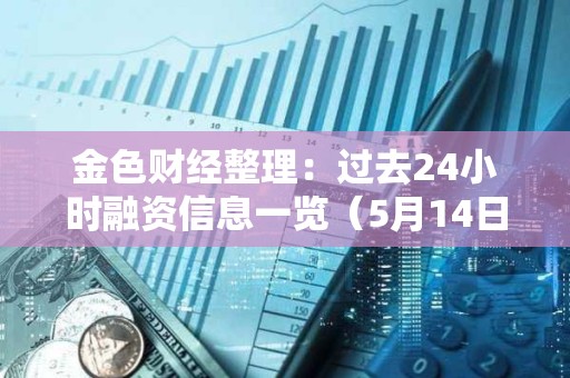 金色财经整理：过去24小时融资信息一览（5月14日）