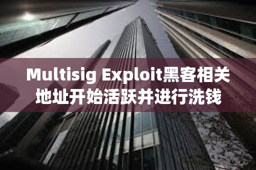 Multisig Exploit黑客相关地址开始活跃并进行洗钱