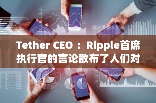 Tether CEO ：Ripple首席执行官的言论散布了人们对USDT的恐惧