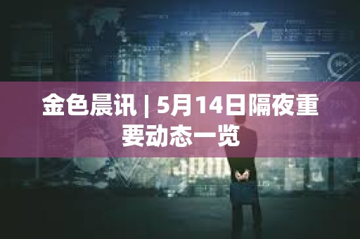 金色晨讯 | 5月14日隔夜重要动态一览