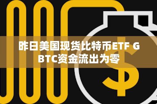 昨日美国现货比特币ETF GBTC资金流出为零