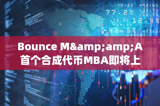 Bounce M&amp;A首个合成代币MBA即将上线，由MUBI、BSSB、AMMX三种代币合并铸造而成