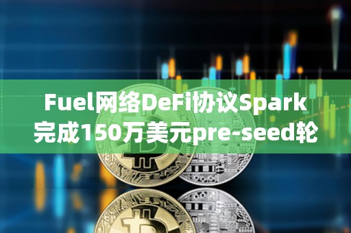 Fuel网络DeFi协议Spark完成150万美元pre-seed轮融资