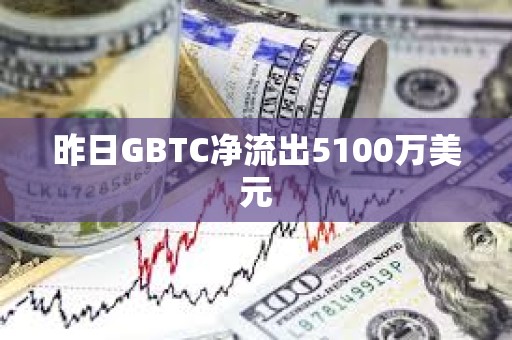 昨日GBTC净流出5100万美元