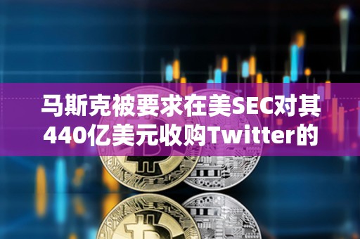 马斯克被要求在美SEC对其440亿美元收购Twitter的调查中作证