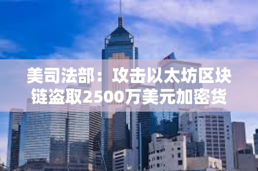 美司法部：攻击以太坊区块链盗取2500万美元加密货币的两兄弟被捕