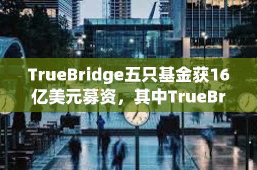 TrueBridge五只基金获16亿美元募资，其中TrueBridge Blockchain I融资6200万美元