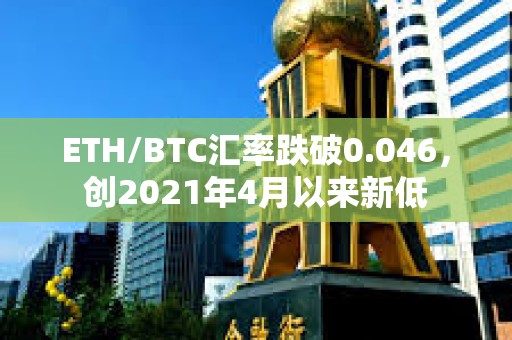 ETH/BTC汇率跌破0.046，创2021年4月以来新低