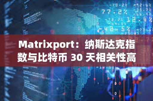 Matrixport：纳斯达克指数与比特币 30 天相关性高达 42%，前者正在创新高