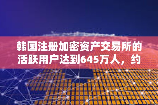 韩国注册加密资产交易所的活跃用户达到645万人，约占韩国总人口的10%。