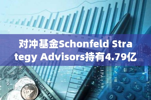 对冲基金Schonfeld Strategy Advisors持有4.79亿美元的现货比特币ETF敞口