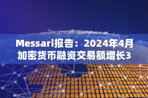 Messari报告：2024年4月加密货币融资交易额增长3.8%，达13.6亿美元