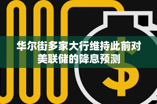 华尔街多家大行维持此前对美联储的降息预测