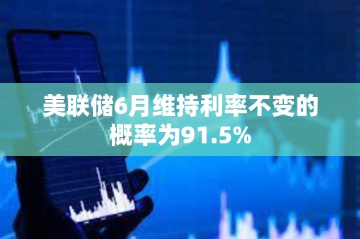 美联储6月维持利率不变的概率为91.5%