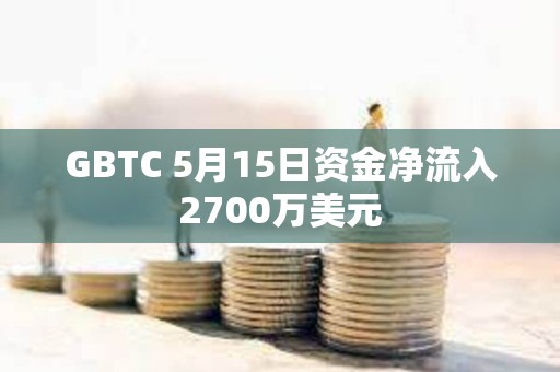 GBTC 5月15日资金净流入2700万美元