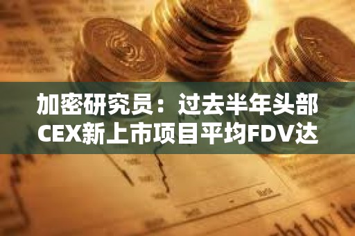 加密研究员：过去半年头部CEX新上市项目平均FDV达42亿美元，超8成上市后持续下跌