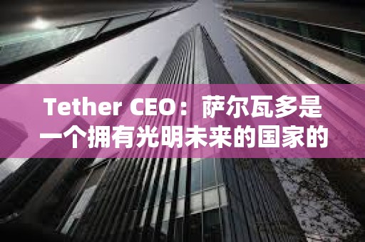 Tether CEO：萨尔瓦多是一个拥有光明未来的国家的典范