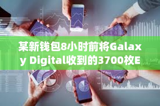 某新钱包8小时前将Galaxy Digital收到的3700枚ETH存入Coinbase