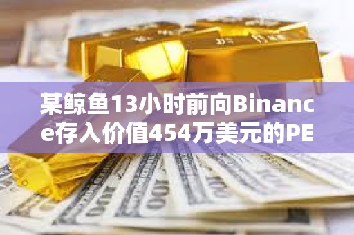 某鲸鱼13小时前向Binance存入价值454万美元的PEPE以止损