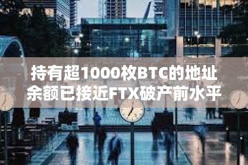 持有超1000枚BTC的地址余额已接近FTX破产前水平