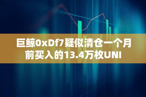 巨鲸0xDf7疑似清仓一个月前买入的13.4万枚UNI