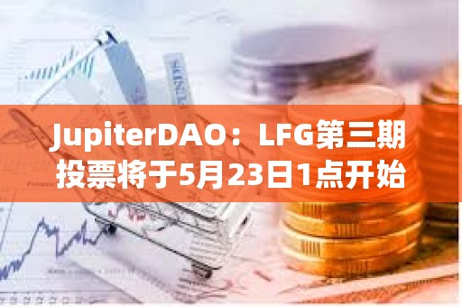 JupiterDAO：LFG第三期投票将于5月23日1点开始，为期三天