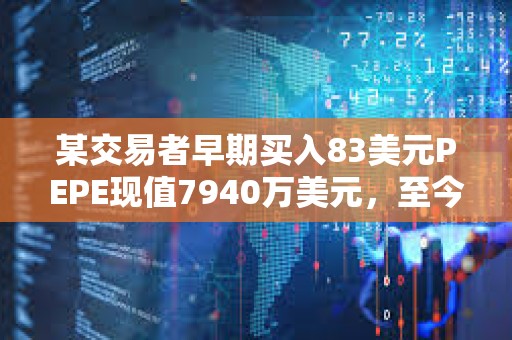 某交易者早期买入83美元PEPE现值7940万美元，至今未出售