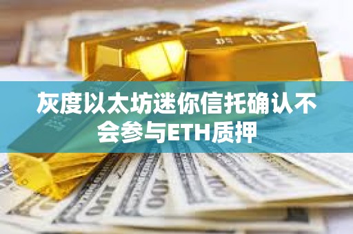 灰度以太坊迷你信托确认不会参与ETH质押