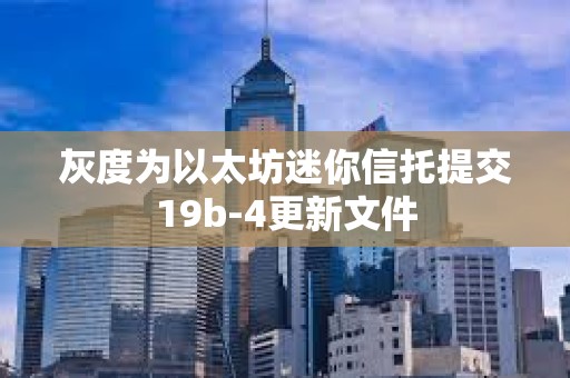灰度为以太坊迷你信托提交19b-4更新文件