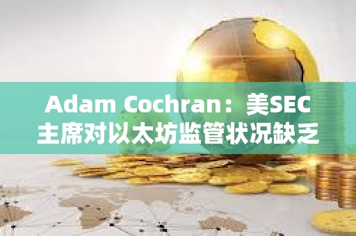 Adam Cochran：美SEC主席对以太坊监管状况缺乏明确性