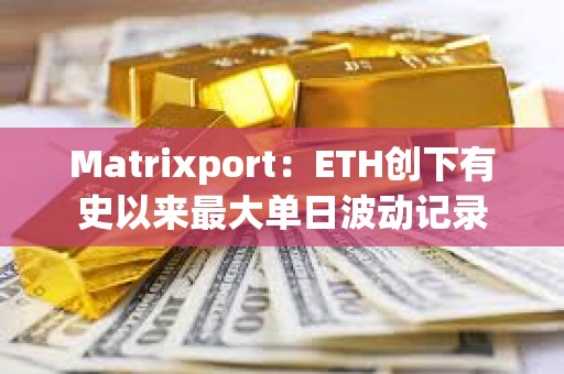 Matrixport：ETH创下有史以来最大单日波动记录
